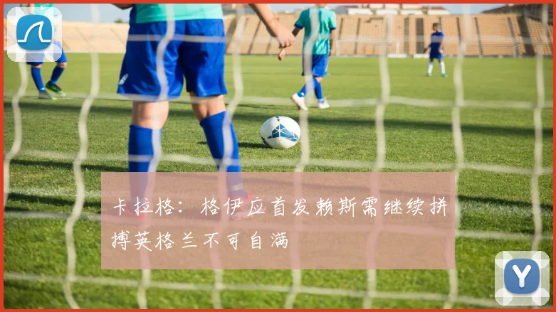 卡拉格：格伊应首发赖斯需继续拼搏英格兰不可自满